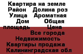 Квартира на земле  › Район ­ Долина роз › Улица ­ Ароматная › Дом ­ 2 › Общая площадь ­ 40 › Цена ­ 3 000 000 - Все города Недвижимость » Квартиры продажа   . Калининградская обл.,Пионерский г.